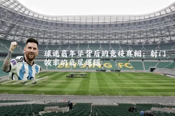 球迷嘉年华背后的竞技真相:射门效率的底层逻辑