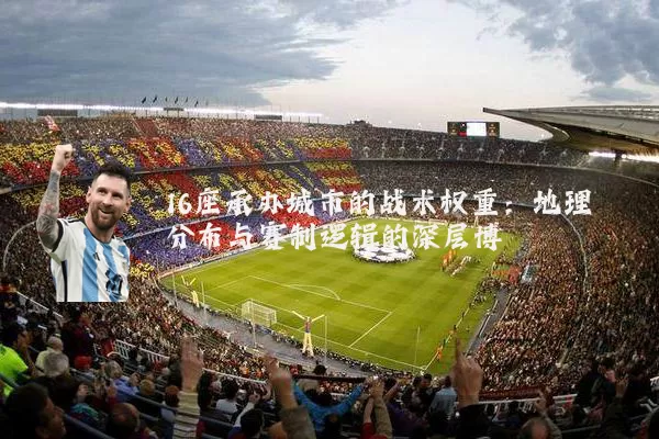 16座承办城市的战术权重:地理分布与赛制逻辑的深层博弈