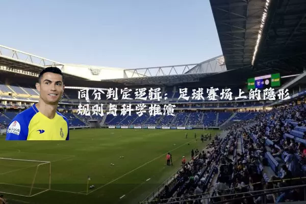 同分判定逻辑:足球赛场上的隐形规则与科学推演
