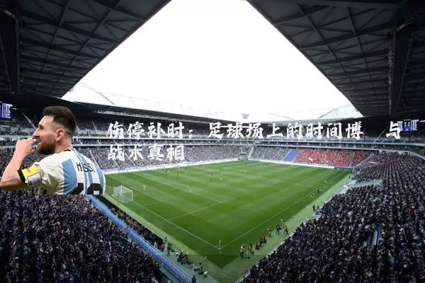 伤停补时：足球场上的时间博弈与战术真相
