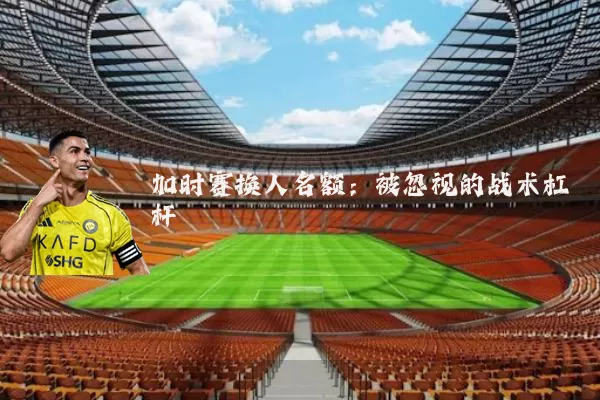 加时赛换人名额:被忽视的战术杠杆