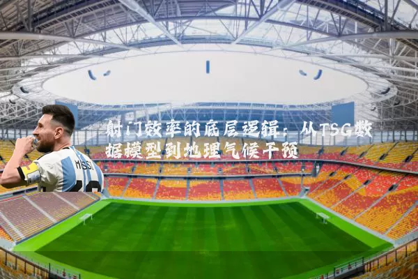 射门效率的底层逻辑:从TSG数据模型到地理气候干预