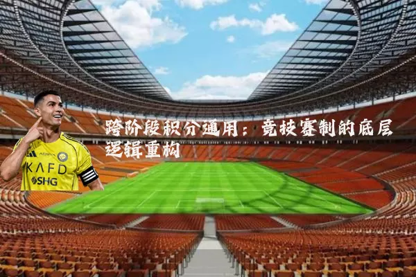 跨阶段积分通用:竞技赛制的底层逻辑重构